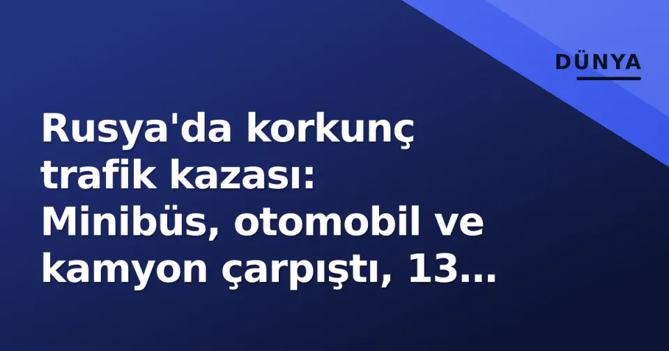 Rusya'da korkunç trafik kazası: Minibüs, otomobil ve kamyon çarpıştı, 13 ölü görseli