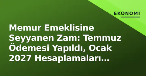 Memur Emeklisine Seyyanen Zam: Temmuz Ödemesi Yapıldı, Ocak 2027 Hesaplamaları Başladı