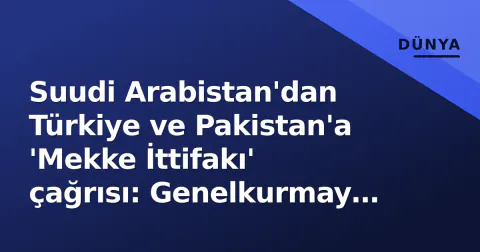 Suudi Arabistan'dan Türkiye ve Pakistan'a 'Mekke İttifakı' çağrısı: Genelkurmay başkanları acil toplandı