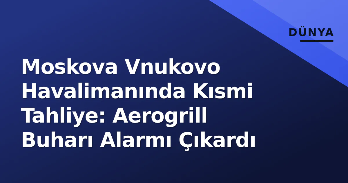 Moskova Vnukovo Havalimanında Kısmi Tahliye: Aerogrill Buharı Alarmı Çıkardı Moskova Vnukovo Havalimanında Kısmi Tahliye: Aerogrill Buharı Alarmı Çıkardı