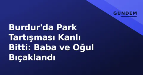 Burdur'da Park Tartışması Kanlı Bitti: Baba ve Oğul Bıçaklandı