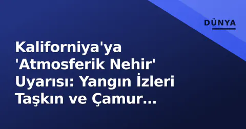 Kaliforniya'ya 'Atmosferik Nehir' Uyarısı: Yangın İzleri Taşkın ve Çamur Akıntısı Riski Taşıyor