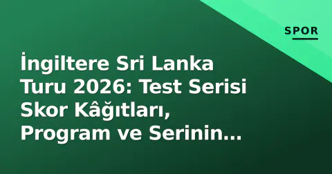 İngiltere Sri Lanka Turu 2026: Test Serisi Skor Kâğıtları, Program ve Serinin Hikayesi
