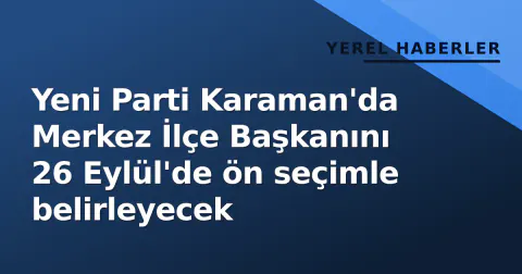 Yeni Parti Karaman'da Merkez İlçe Başkanını 26 Eylül'de ön seçimle belirleyecek