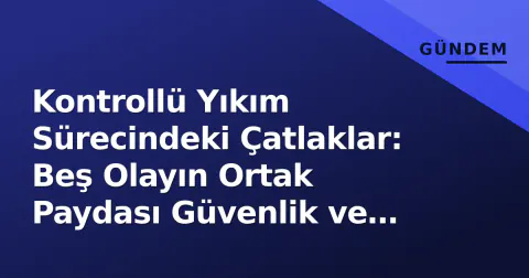 Kontrollü Yıkım Sürecindeki Çatlaklar: Beş Olayın Ortak Paydası Güvenlik ve Yasal Boşluk