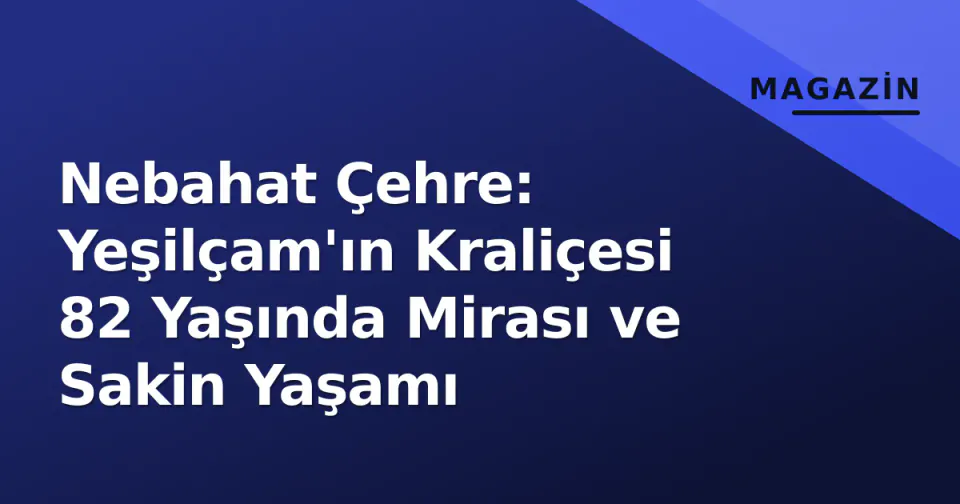 Nebahat Çehre: Yeşilçam'ın Kraliçesi 82 Yaşında Mirası ve Sakin Yaşamı görseli