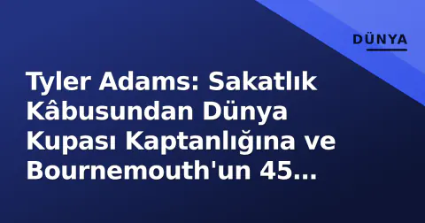 Tyler Adams: Sakatlık Kâbusundan Dünya Kupası Kaptanlığına ve Bournemouth'un 45 Milyonluk Adamı