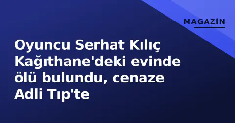 Oyuncu Serhat Kılıç Kağıthane'deki evinde ölü bulundu, cenaze Adli Tıp'te