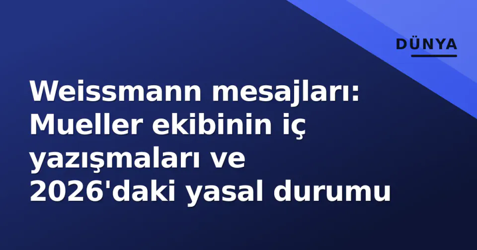 Weissmann mesajları: Mueller ekibinin iç yazışmaları ve 2026'daki yasal durumu