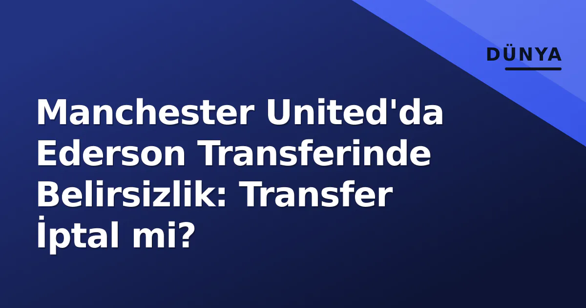 Manchester United'da Ederson Transferinde Belirsizlik: Transfer İptal mi? Manchester United'da Ederson Transferinde Belirsizlik: Transfer İptal mi?