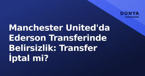 Manchester United'da Ederson Transferinde Belirsizlik: Transfer İptal mi?