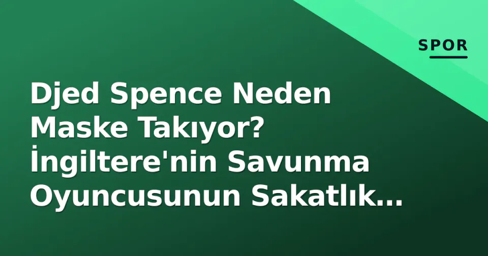 Djed Spence Neden Maske Takıyor? İngiltere'nin Savunma Oyuncusunun Sakatlık Detayı görseli