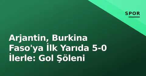 Arjantin, Burkina Faso'ya İlk Yarıda 5-0 İlerle: Gol Şöleni