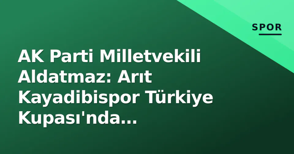 AK Parti Milletvekili Aldatmaz: Arıt Kayadibispor Türkiye Kupası'nda gururlandırdı görseli