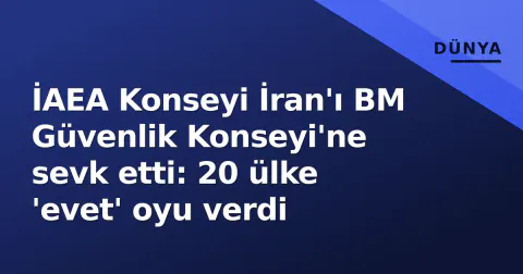 İAEA Konseyi İran'ı BM Güvenlik Konseyi'ne sevk etti: 20 ülke 'evet' oyu verdi