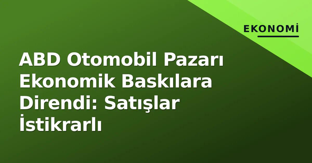 ABD Otomobil Pazarı Ekonomik Baskılara Direndi: Satışlar İstikrarlı ABD Otomobil Pazarı Ekonomik Baskılara Direndi: Satışlar İstikrarlı