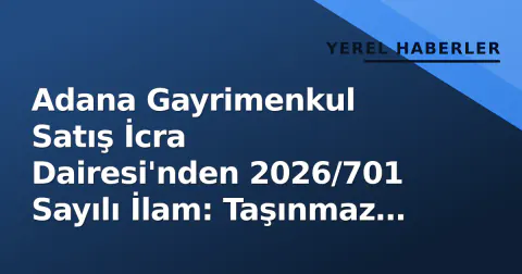 Adana Gayrimenkul Satış İcra Dairesi'nden 2026/701 Sayılı İlam: Taşınmaz Satışa Çıkarıldı