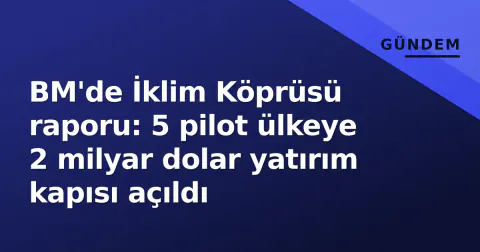BM'de İklim Köprüsü raporu: 5 pilot ülkeye 2 milyar dolar yatırım kapısı açıldı