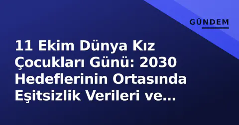 11 Ekim Dünya Kız Çocukları Günü: 2030 Hedeflerinin Ortasında Eşitsizlik Verileri ve Türkiye'nin Yasal Çatışmaları