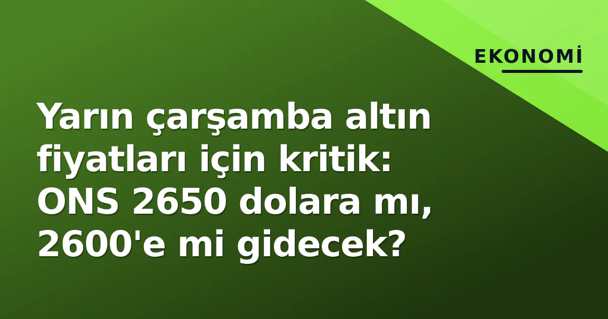Yarın çarşamba altın fiyatları için kritik: ONS 2650 dolara mı, 2600'e mi gidecek?