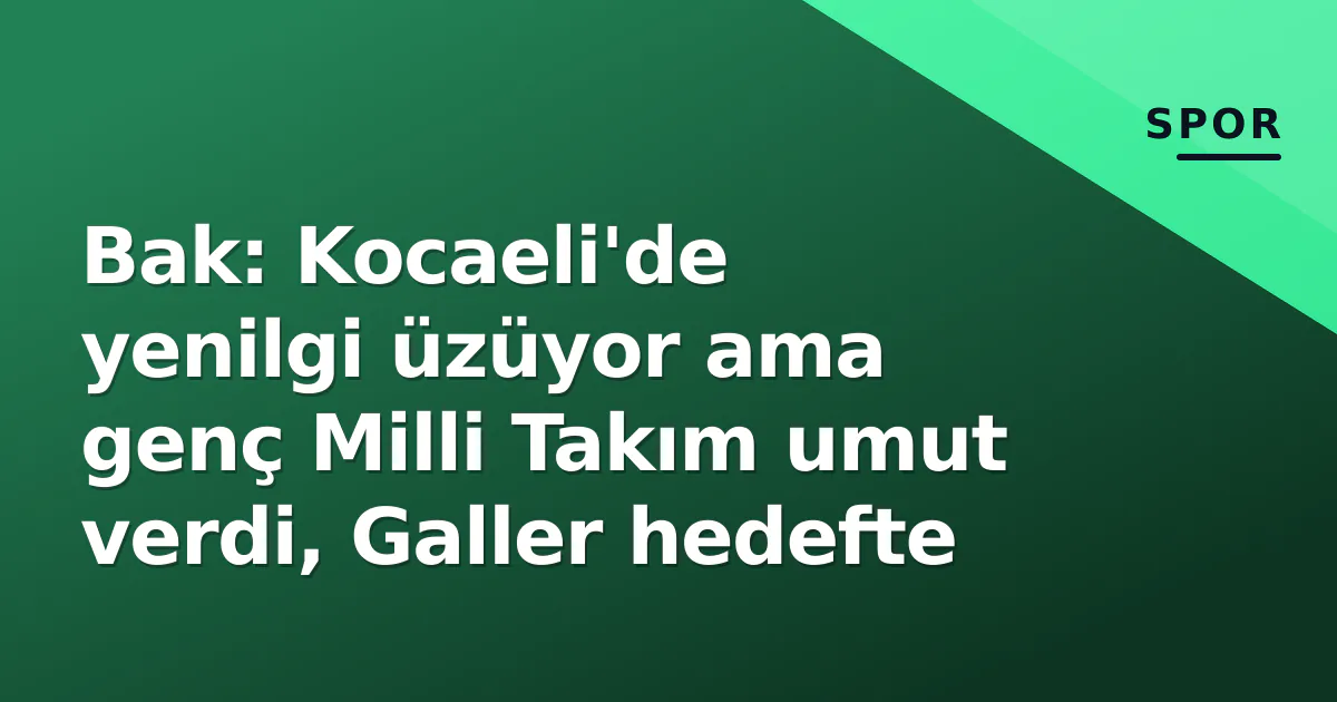 Bak: Kocaeli'de yenilgi üzüyor ama genç Milli Takım umut verdi, Galler hedefte Bak: Kocaeli'de yenilgi üzüyor ama genç Milli Takım umut verdi, Galler hedefte