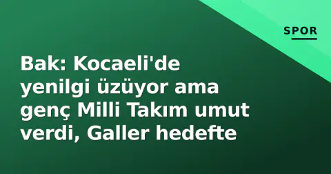 Bak: Kocaeli'de yenilgi üzüyor ama genç Milli Takım umut verdi, Galler hedefte