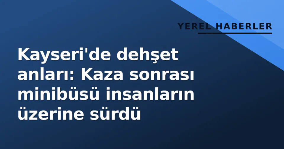 Kayseri'de dehşet anları: Kaza sonrası minibüsü insanların üzerine sürdü görseli
