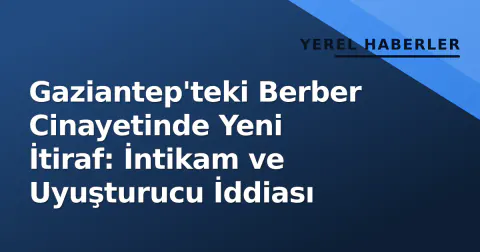 Gaziantep'teki Berber Cinayetinde Yeni İtiraf: İntikam ve Uyuşturucu İddiası