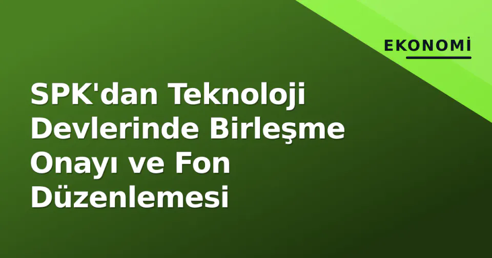 SPK'dan Teknoloji Devlerinde Birleşme Onayı ve Fon Düzenlemesi görseli
