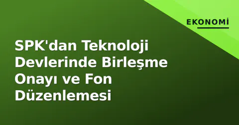 SPK'dan Teknoloji Devlerinde Birleşme Onayı ve Fon Düzenlemesi