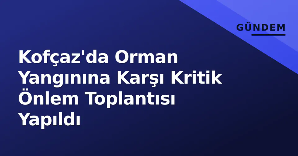 Kofçaz'da Orman Yangınına Karşı Kritik Önlem Toplantısı Yapıldı görseli