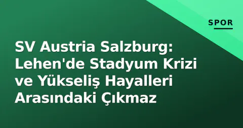 SV Austria Salzburg: Lehen'de Stadyum Krizi ve Yükseliş Hayalleri Arasındaki Çıkmaz
