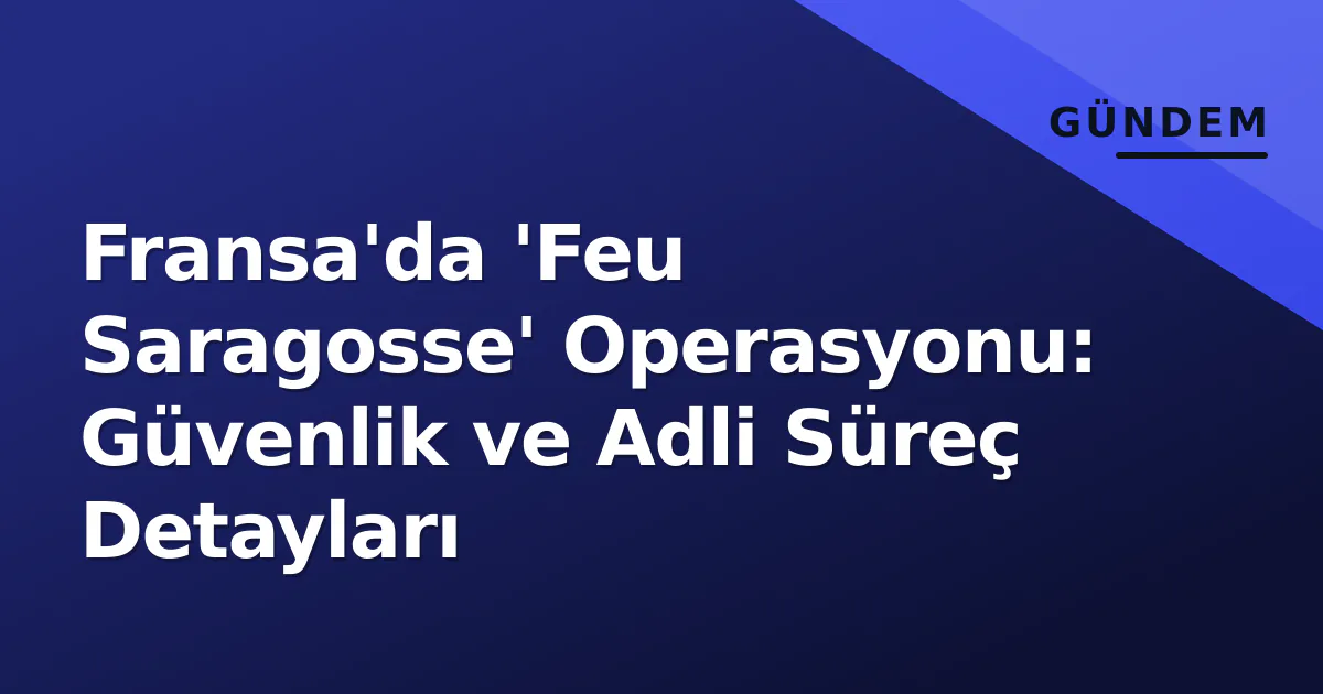 Fransa'da 'Feu Saragosse' Operasyonu: Güvenlik ve Adli Süreç Detayları Fransa'da 'Feu Saragosse' Operasyonu: Güvenlik ve Adli Süreç Detayları