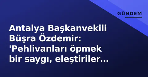 Antalya Başkanvekili Büşra Özdemir: 'Pehlivanları öpmek bir saygı, eleştiriler beni etkilemez'