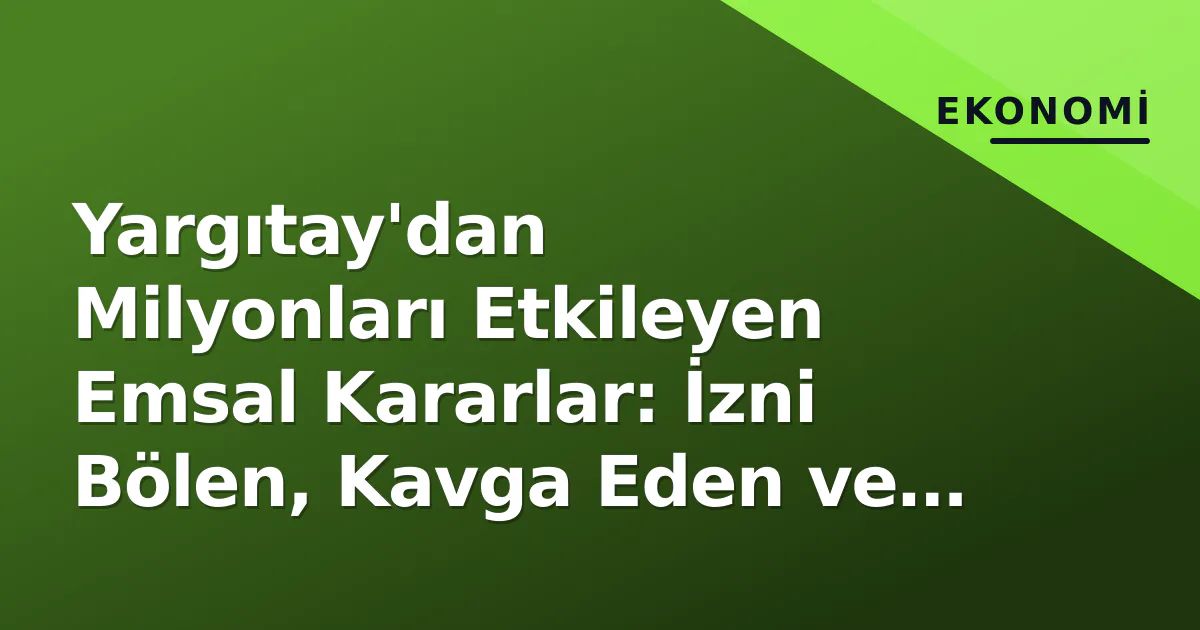Yargıtay'dan Milyonları Etkileyen Emsal Kararlar: İzni Bölen, Kavga Eden ve Tavan Hesabı Değişiyor
