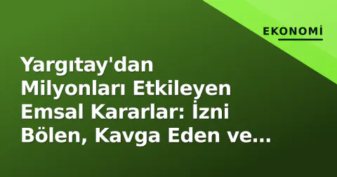 Yargıtay'dan Milyonları Etkileyen Emsal Kararlar: İzni Bölen, Kavga Eden ve Tavan Hesabı Değişiyor