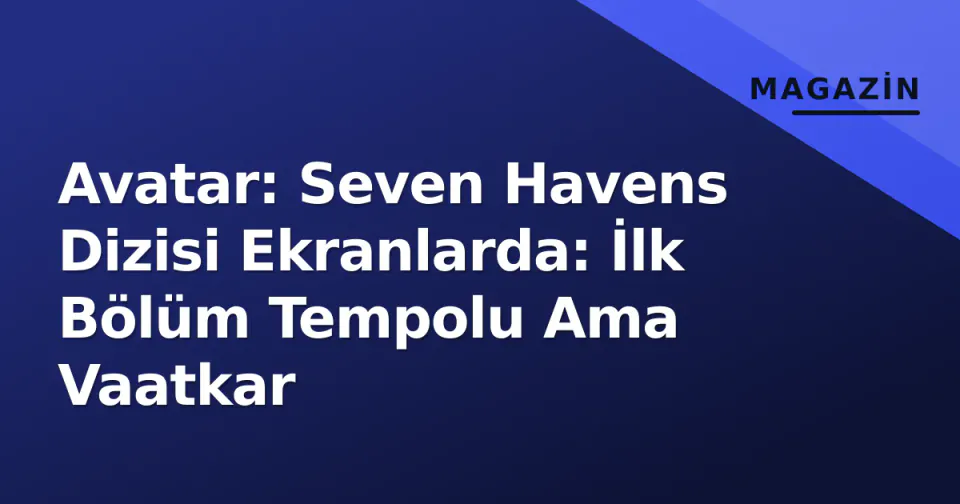 Avatar: Seven Havens Dizisi Ekranlarda: İlk Bölüm Tempolu Ama Vaatkar görseli