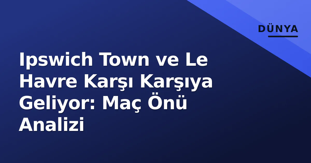 Ipswich Town ve Le Havre Karşı Karşıya Geliyor: Maç Önü Analizi Ipswich Town ve Le Havre Karşı Karşıya Geliyor: Maç Önü Analizi