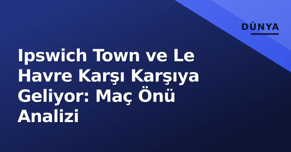 Ipswich Town ve Le Havre Karşı Karşıya Geliyor: Maç Önü Analizi görseli