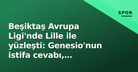 Beşiktaş Avrupa Ligi'nde Lille ile yüzleşti: Genesio'nun istifa cevabı, tribünlerde olay ve Amedspor hazırlığı