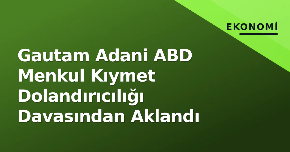 Gautam Adani ABD Menkul Kıymet Dolandırıcılığı Davasından Aklandı Gautam Adani ABD Menkul Kıymet Dolandırıcılığı Davasından Aklandı