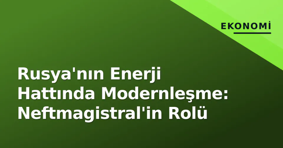 Rusya'nın Enerji Hattında Modernleşme: Neftmagistral'in Rolü görseli