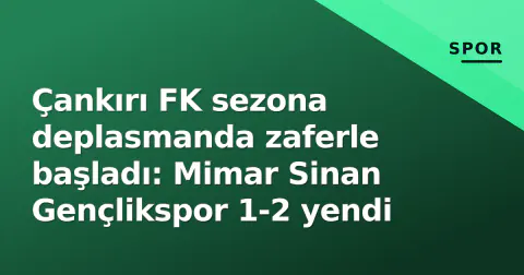 Çankırı FK sezona deplasmanda zaferle başladı: Mimar Sinan Gençlikspor 1-2 yendi