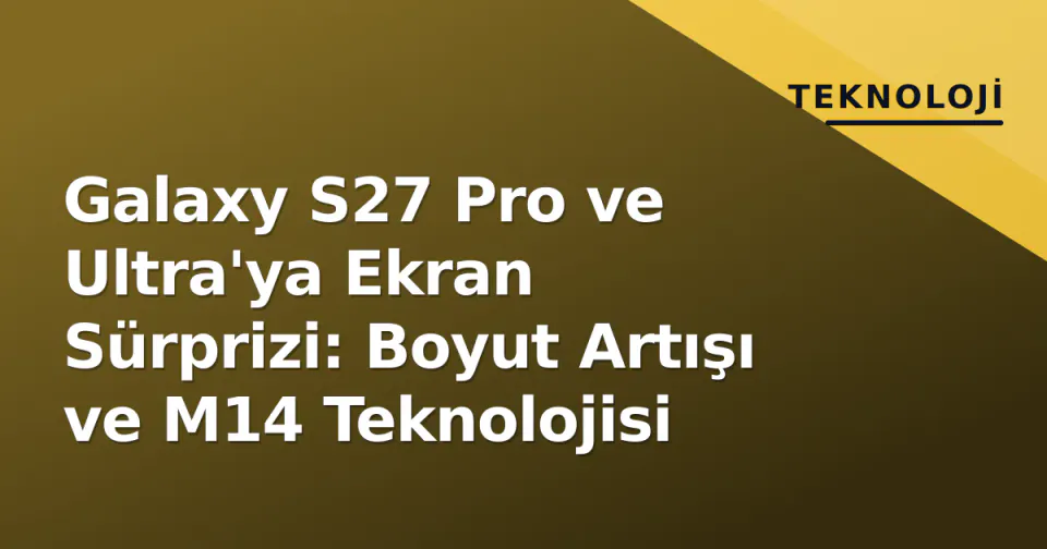 Galaxy S27 Pro ve Ultra'ya Ekran Sürprizi: Boyut Artışı ve M14 Teknolojisi görseli