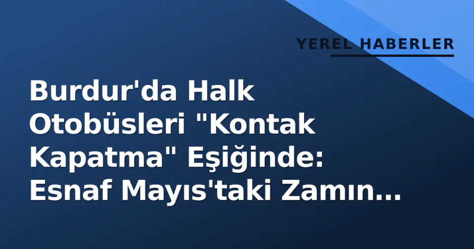 Burdur'da Halk Otobüsleri "Kontak Kapatma" Eşiğinde: Esnaf Mayıs'taki Zamın Yetmediğini Söylüyor görseli