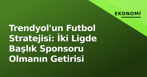 Trendyol'un Futbol Stratejisi: İki Ligde Başlık Sponsoru Olmanın Getirisi