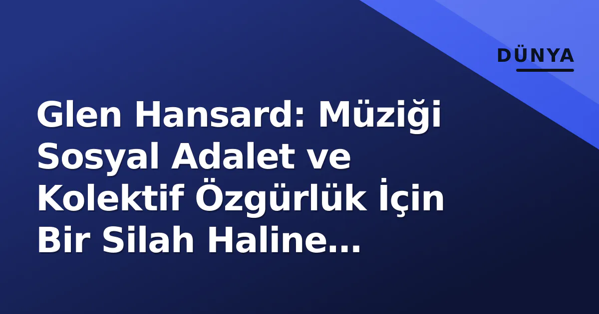 Glen Hansard: Müziği Sosyal Adalet ve Kolektif Özgürlük İçin Bir Silah Haline Getiren Sanatçı Glen Hansard: Müziği Sosyal Adalet ve Kolektif Özgürlük İçin Bir Silah Haline Getiren Sanatçı