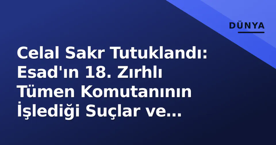 Celal Sakr Tutuklandı: Esad'ın 18. Zırhlı Tümen Komutanının İşlediği Suçlar ve Yargılama Süreci görseli