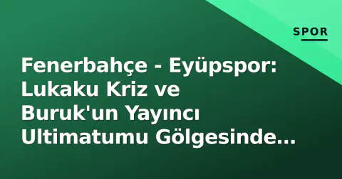 Fenerbahçe - Eyüpspor: Lukaku Kriz ve Buruk'un Yayıncı Ultimatumu Gölgesinde Zirve Sınavı