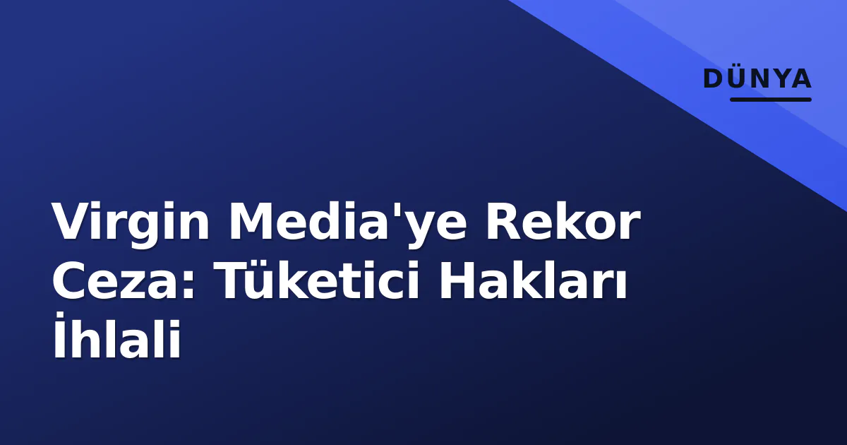 Virgin Media'ye Rekor Ceza: Tüketici Hakları İhlali Virgin Media'ye Rekor Ceza: Tüketici Hakları İhlali